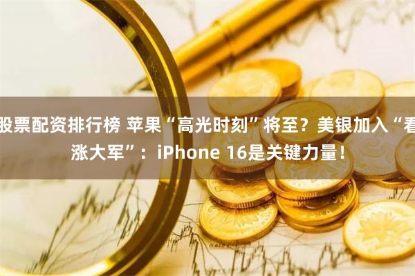 股票配资排行榜 苹果“高光时刻”将至？美银加入“看涨大军”：iPhone 16是关键力量！