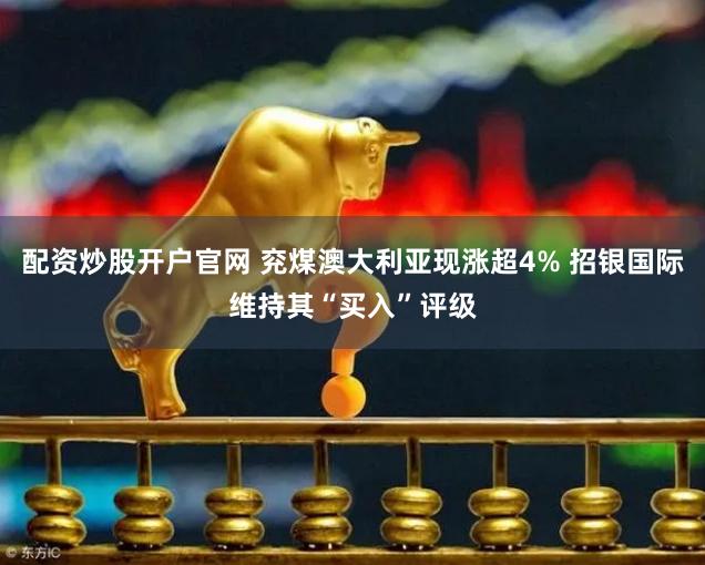 配资炒股开户官网 兖煤澳大利亚现涨超4% 招银国际维持其“买入”评级