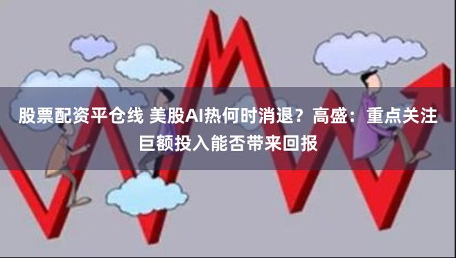 股票配资平仓线 美股AI热何时消退？高盛：重点关注巨额投入能否带来回报