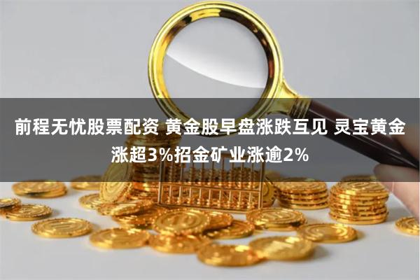 前程无忧股票配资 黄金股早盘涨跌互见 灵宝黄金涨超3%招金矿业涨逾2%