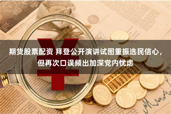 期货股票配资 拜登公开演讲试图重振选民信心，但再次口误频出加深党内忧虑