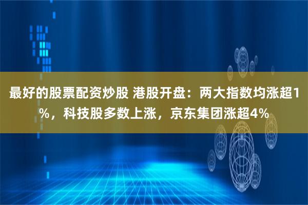 最好的股票配资炒股 港股开盘：两大指数均涨超1%，科技股多数上涨，京东集团涨超4%