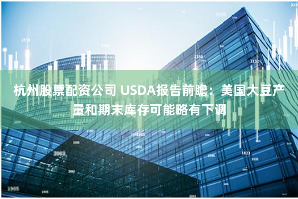 杭州股票配资公司 USDA报告前瞻：美国大豆产量和期末库存可能略有下调