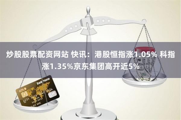 炒股股票配资网站 快讯：港股恒指涨1.05% 科指涨1.35%京东集团高开近5%