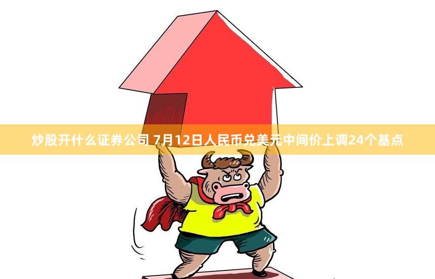 炒股开什么证券公司 7月12日人民币兑美元中间价上调24个基点