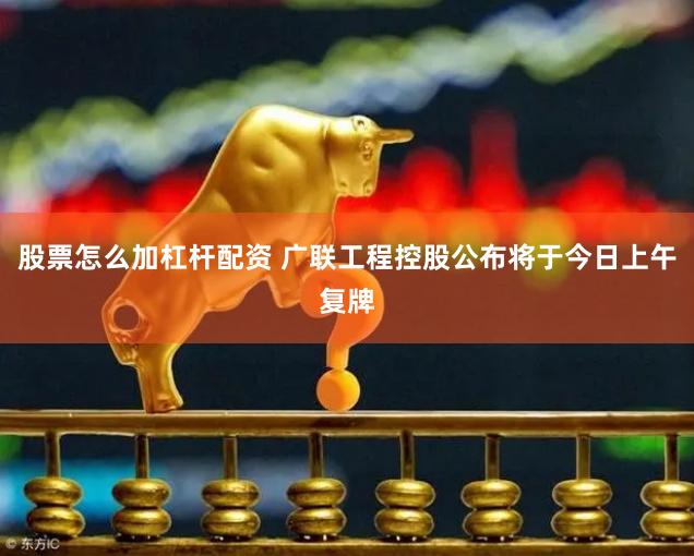 股票怎么加杠杆配资 广联工程控股公布将于今日上午复牌