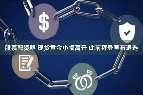 股票配资群 现货黄金小幅高开 此前拜登宣布退选