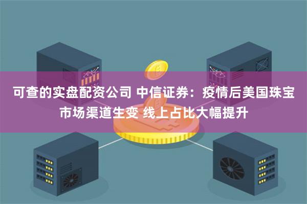 可查的实盘配资公司 中信证券：疫情后美国珠宝市场渠道生变 线上占比大幅提升