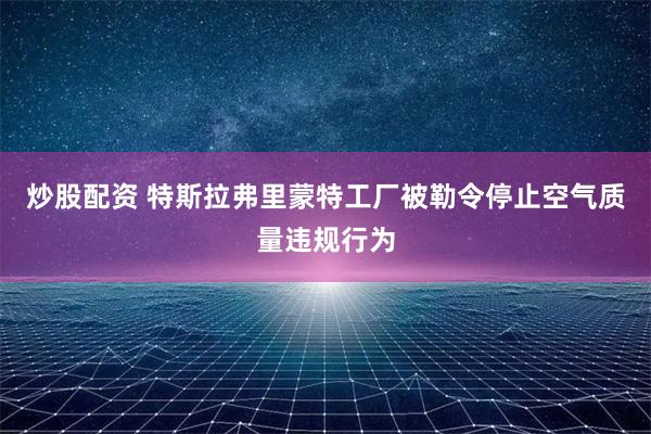 炒股配资 特斯拉弗里蒙特工厂被勒令停止空气质量违规行为