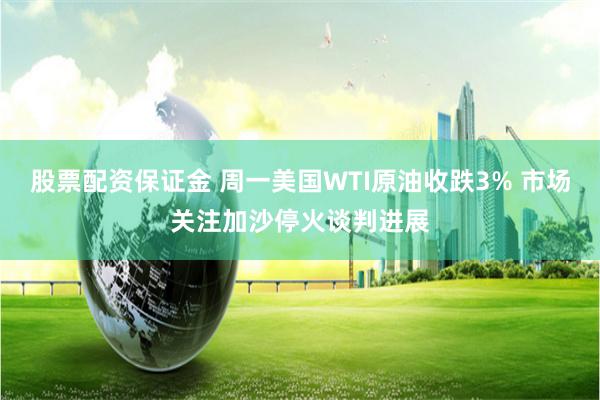 股票配资保证金 周一美国WTI原油收跌3% 市场关注加沙停火谈判进展