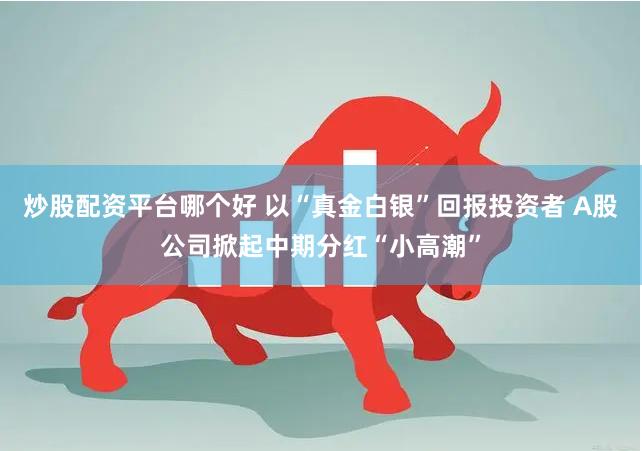 炒股配资平台哪个好 以“真金白银”回报投资者 A股公司掀起中期分红“小高潮”