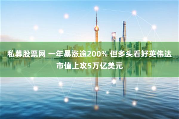 私募股票网 一年暴涨逾200% 但多头看好英伟达市值上攻5万亿美元