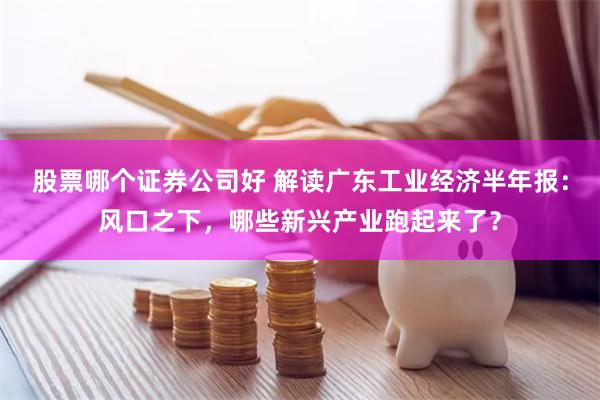 股票哪个证券公司好 解读广东工业经济半年报：风口之下，哪些新兴产业跑起来了？