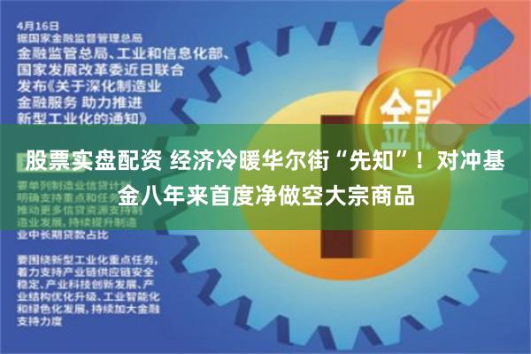 股票实盘配资 经济冷暖华尔街“先知”！对冲基金八年来首度净做空大宗商品