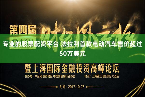 专业的股票配资平台 法拉利首款电动汽车售价超过50万美元