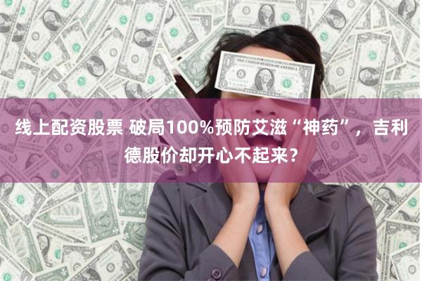 线上配资股票 破局100%预防艾滋“神药”，吉利德股价却开心不起来？