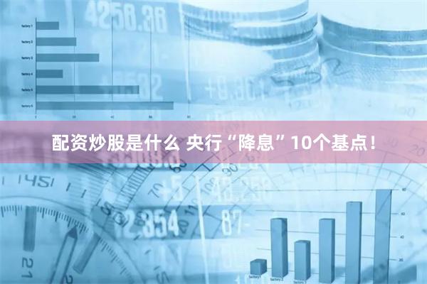 配资炒股是什么 央行“降息”10个基点！