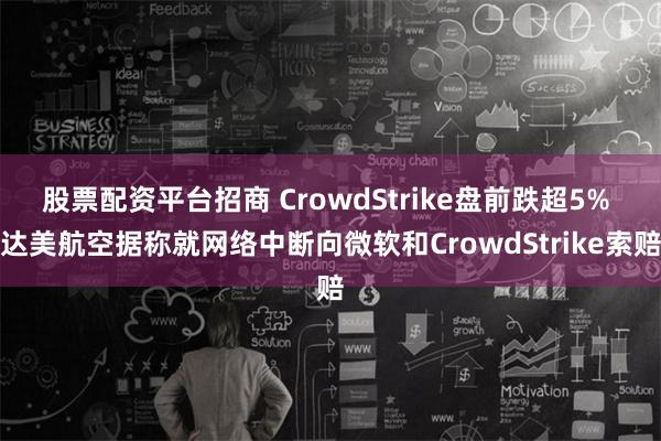 股票配资平台招商 CrowdStrike盘前跌超5% 达美航空据称就网络中断向微软和CrowdStrike索赔