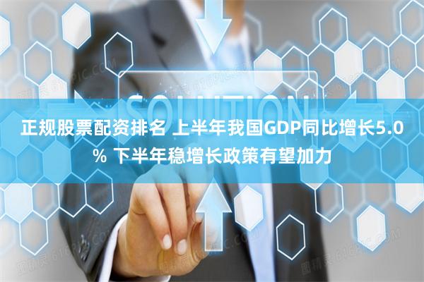 正规股票配资排名 上半年我国GDP同比增长5.0% 下半年稳增长政策有望加力