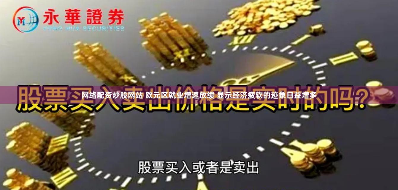 网络配资炒股网站 欧元区就业增速放缓 显示经济疲软的迹象日益增多