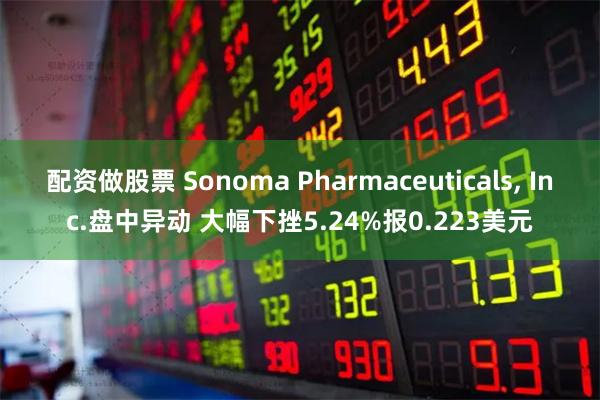 配资做股票 Sonoma Pharmaceuticals, Inc.盘中异动 大幅下挫5.24%报0.223美元