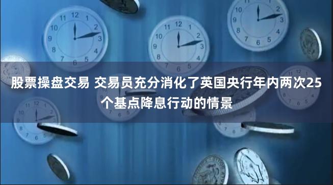 股票操盘交易 交易员充分消化了英国央行年内两次25个基点降息行动的情景