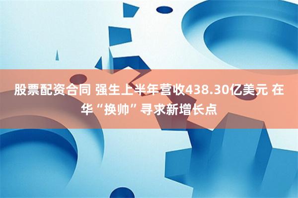 股票配资合同 强生上半年营收438.30亿美元 在华“换帅”寻求新增长点