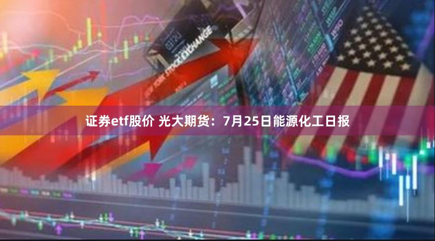 证券etf股价 光大期货：7月25日能源化工日报