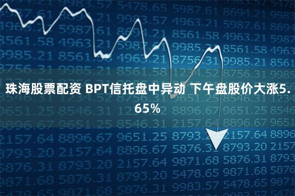 珠海股票配资 BPT信托盘中异动 下午盘股价大涨5.65%