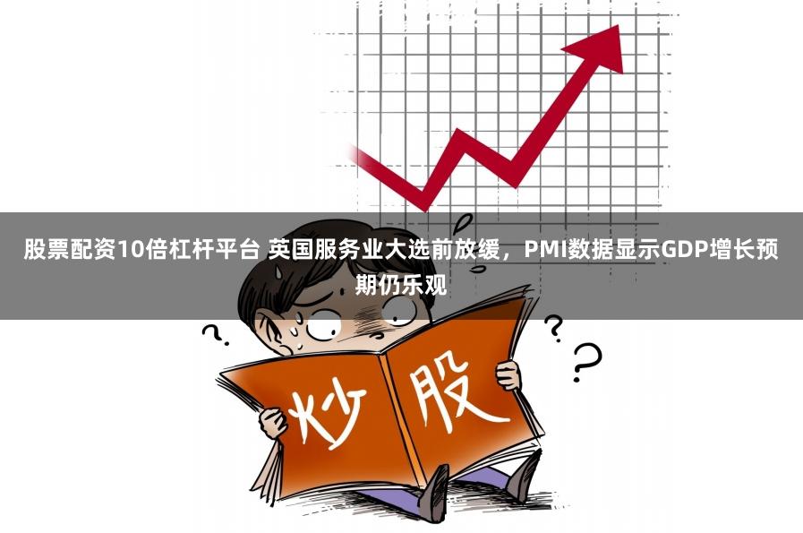 股票配资10倍杠杆平台 英国服务业大选前放缓，PMI数据显示GDP增长预期仍乐观