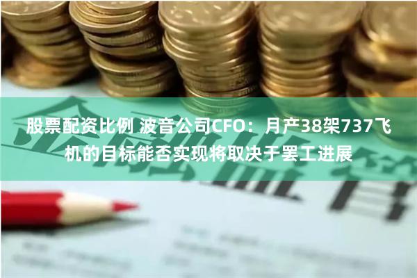 股票配资比例 波音公司CFO：月产38架737飞机的目标能否实现将取决于罢工进展