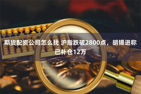 期货配资公司怎么找 沪指跌破2800点，胡锡进称已补仓12万