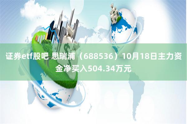 证券etf股吧 思瑞浦（688536）10月18日主力资金净买入504.34万元