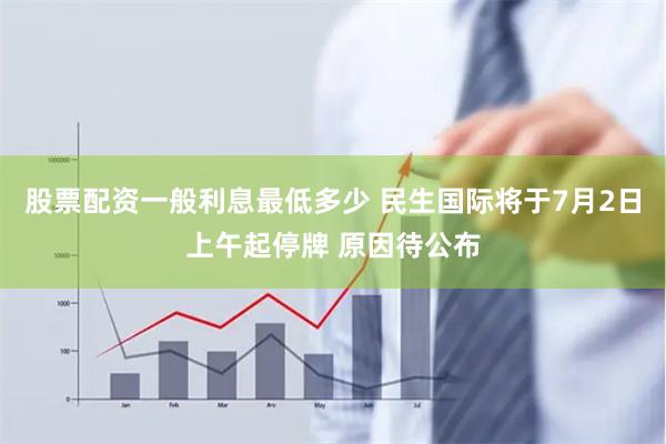 股票配资一般利息最低多少 民生国际将于7月2日上午起停牌 原因待公布