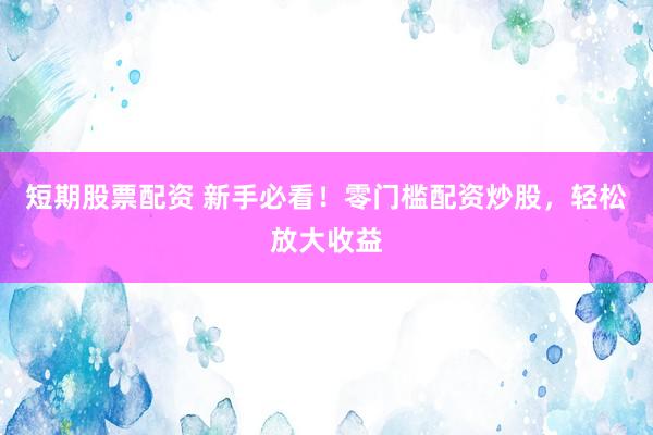 短期股票配资 新手必看！零门槛配资炒股，轻松放大收益