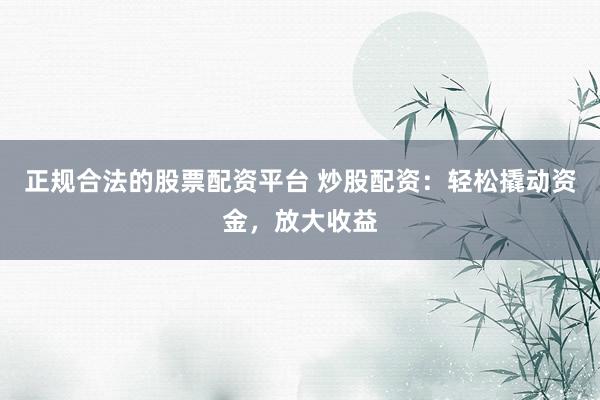 正规合法的股票配资平台 炒股配资：轻松撬动资金，放大收益