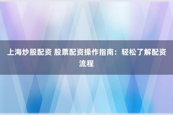 上海炒股配资 股票配资操作指南：轻松了解配资流程