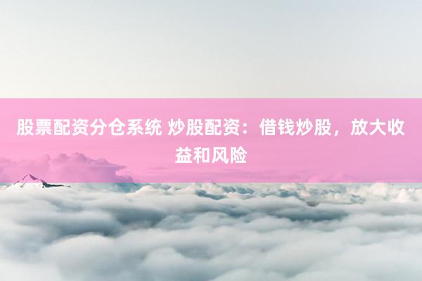 股票配资分仓系统 炒股配资：借钱炒股，放大收益和风险
