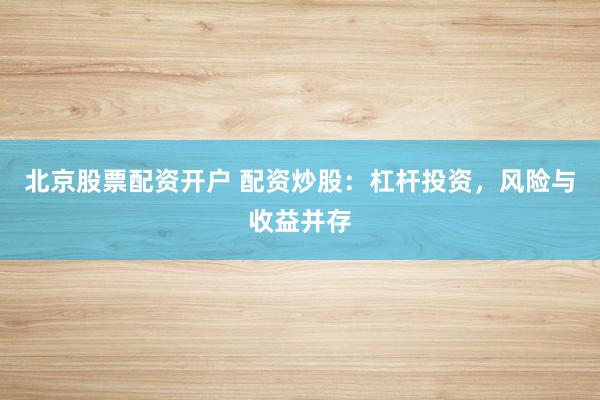 北京股票配资开户 配资炒股：杠杆投资，风险与收益并存