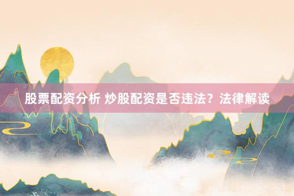 股票配资分析 炒股配资是否违法？法律解读