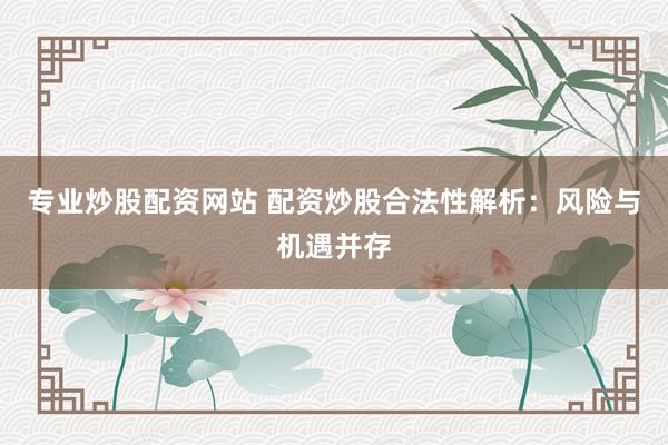 专业炒股配资网站 配资炒股合法性解析：风险与机遇并存