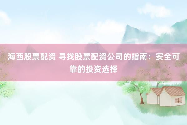 海西股票配资 寻找股票配资公司的指南：安全可靠的投资选择