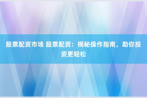 股票配资市场 股票配资：揭秘操作指南，助你投资更轻松