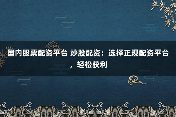 国内股票配资平台 炒股配资：选择正规配资平台，轻松获利