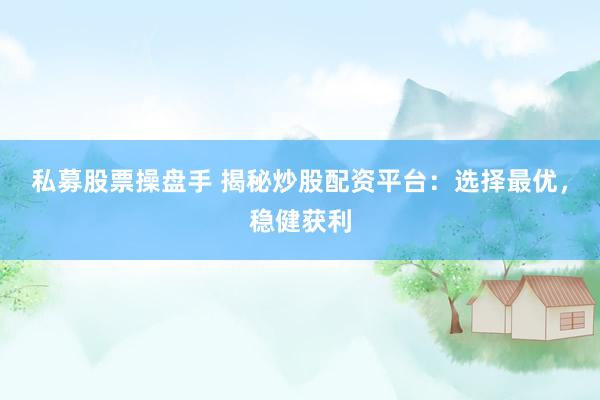 私募股票操盘手 揭秘炒股配资平台：选择最优，稳健获利