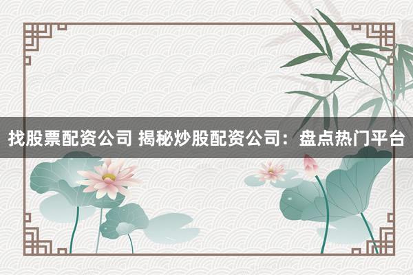 找股票配资公司 揭秘炒股配资公司：盘点热门平台