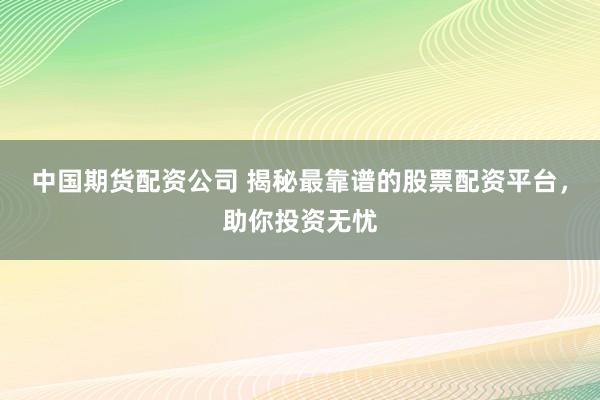 中国期货配资公司 揭秘最靠谱的股票配资平台，助你投资无忧