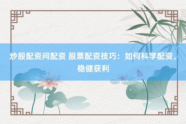 炒股配资问配资 股票配资技巧：如何科学配资，稳健获利