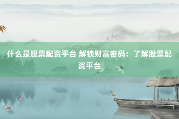 什么是股票配资平台 解锁财富密码：了解股票配资平台