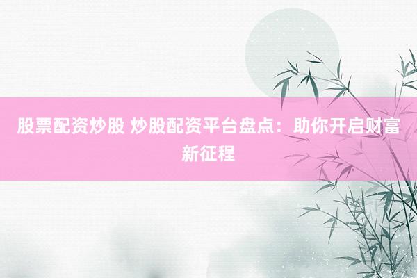 股票配资炒股 炒股配资平台盘点：助你开启财富新征程